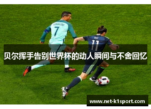 贝尔挥手告别世界杯的动人瞬间与不舍回忆