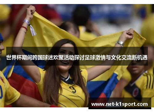 世界杯期间跨国球迷欢聚活动探讨足球激情与文化交流新机遇