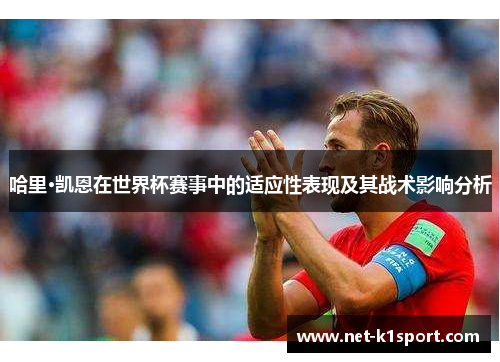 哈里·凯恩在世界杯赛事中的适应性表现及其战术影响分析