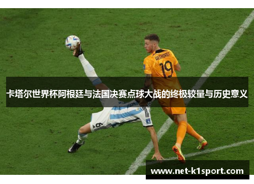 卡塔尔世界杯阿根廷与法国决赛点球大战的终极较量与历史意义