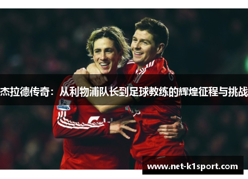 杰拉德传奇：从利物浦队长到足球教练的辉煌征程与挑战
