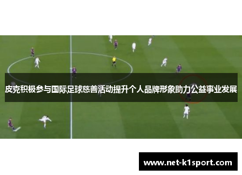 皮克积极参与国际足球慈善活动提升个人品牌形象助力公益事业发展