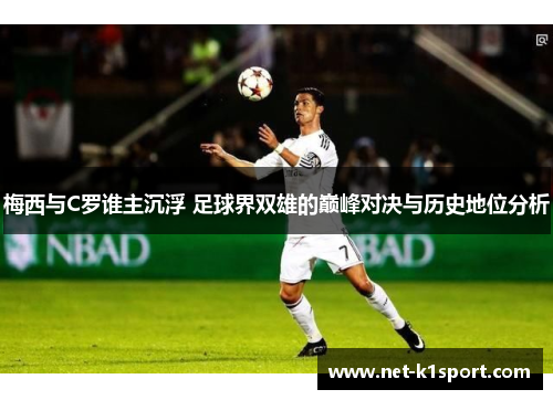 梅西与C罗谁主沉浮 足球界双雄的巅峰对决与历史地位分析