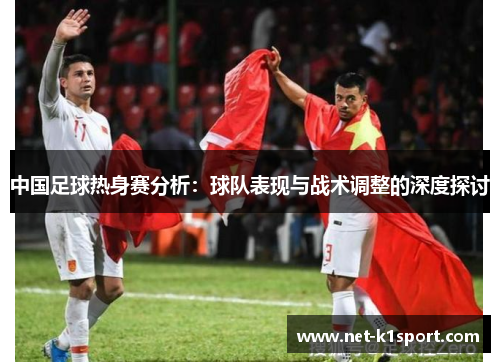 中国足球热身赛分析：球队表现与战术调整的深度探讨