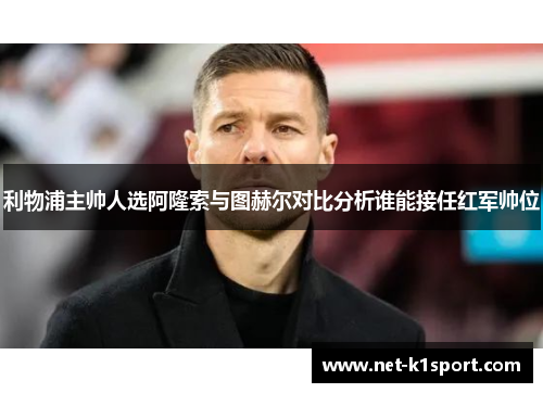 利物浦主帅人选阿隆索与图赫尔对比分析谁能接任红军帅位