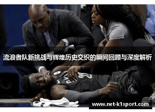流浪者队新挑战与辉煌历史交织的瞬间回顾与深度解析