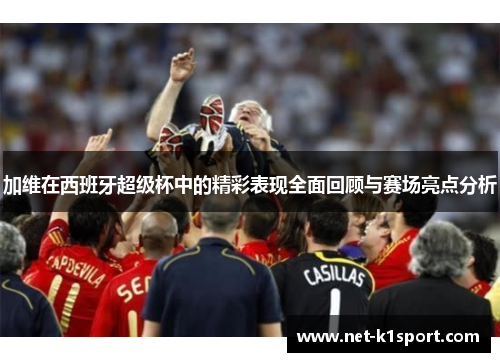 加维在西班牙超级杯中的精彩表现全面回顾与赛场亮点分析