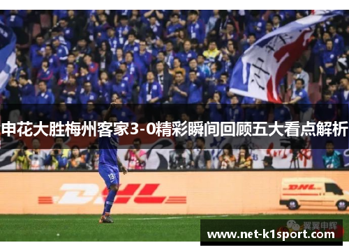 申花大胜梅州客家3-0精彩瞬间回顾五大看点解析