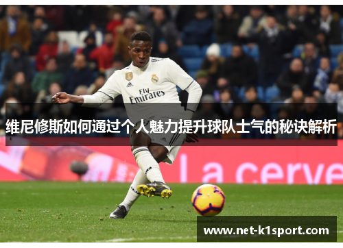 维尼修斯如何通过个人魅力提升球队士气的秘诀解析