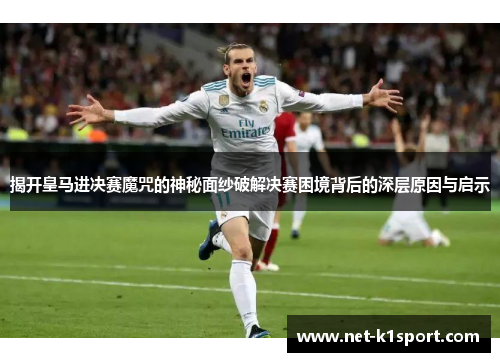 揭开皇马进决赛魔咒的神秘面纱破解决赛困境背后的深层原因与启示