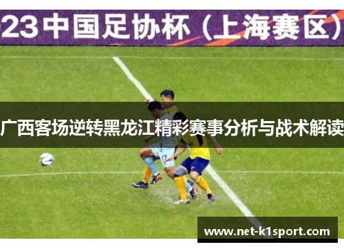 广西客场逆转黑龙江精彩赛事分析与战术解读